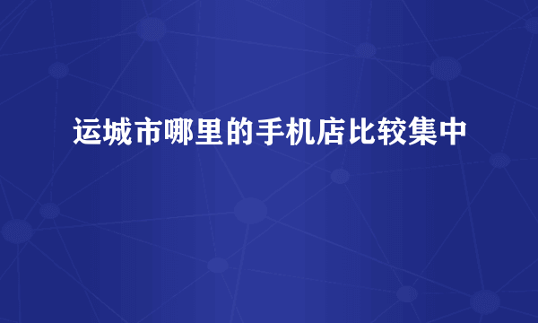运城市哪里的手机店比较集中