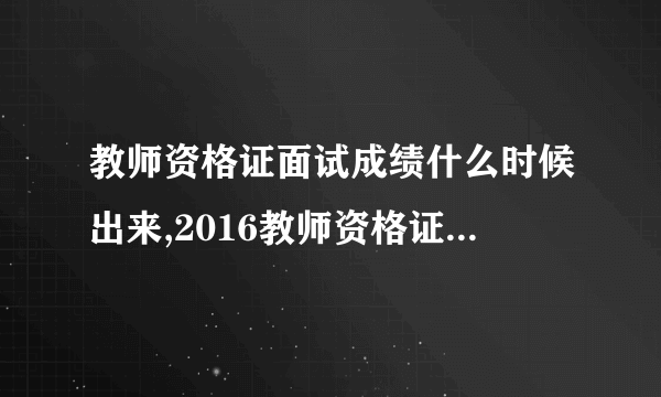 教师资格证面试成绩什么时候出来,2016教师资格证面试成绩查询时间