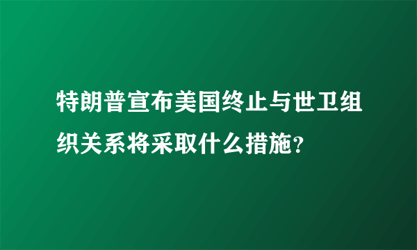 特朗普宣布美国终止与世卫组织关系将采取什么措施？
