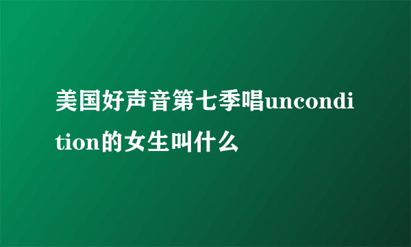 美国好声音第七季唱uncondition的女生叫什么