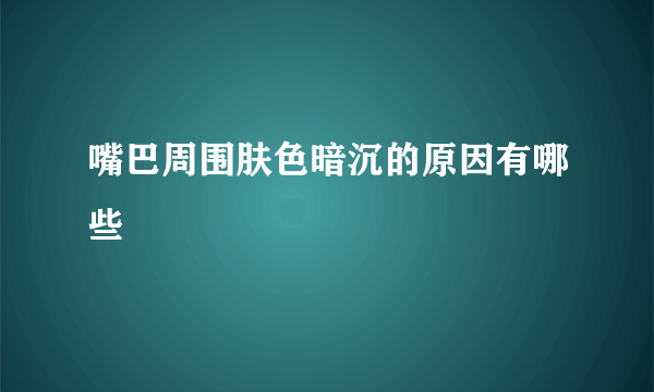 嘴巴周围肤色暗沉的原因有哪些