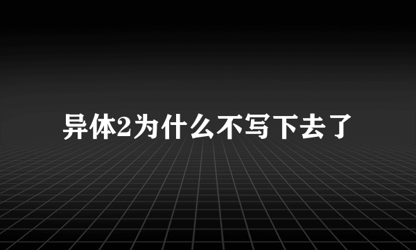 异体2为什么不写下去了