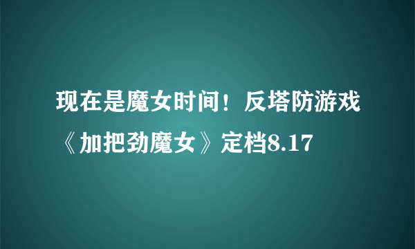 现在是魔女时间！反塔防游戏《加把劲魔女》定档8.17