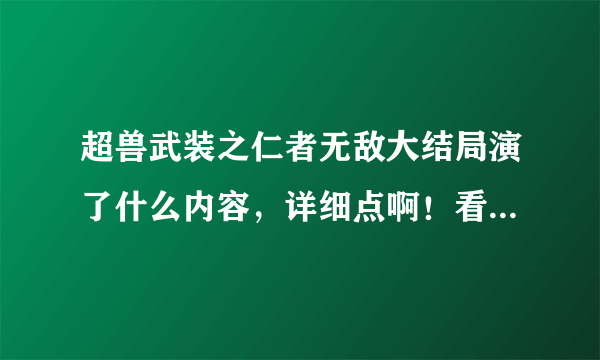 超兽武装之仁者无敌大结局演了什么内容，详细点啊！看不了视频啊…谢谢啦
