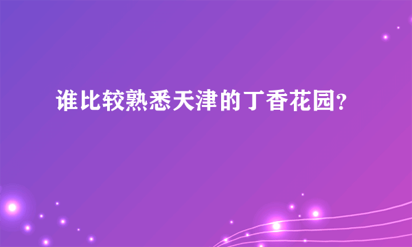 谁比较熟悉天津的丁香花园？