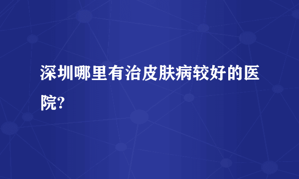 深圳哪里有治皮肤病较好的医院?