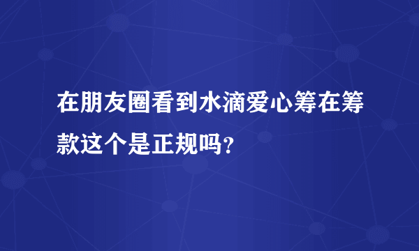 在朋友圈看到水滴爱心筹在筹款这个是正规吗？