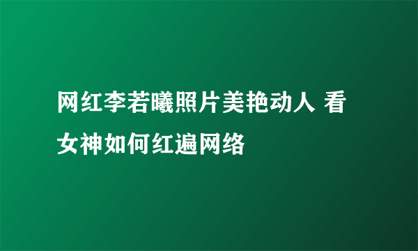 网红李若曦照片美艳动人 看女神如何红遍网络