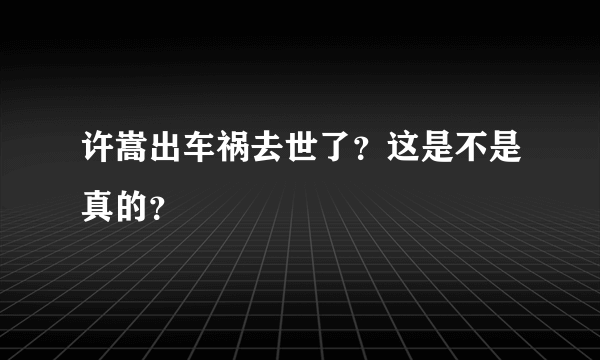 许嵩出车祸去世了？这是不是真的？