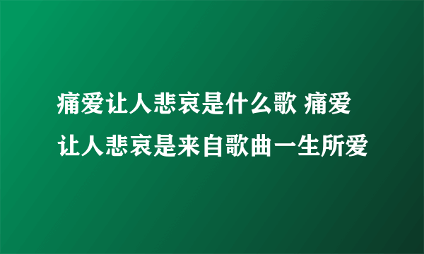 痛爱让人悲哀是什么歌 痛爱让人悲哀是来自歌曲一生所爱