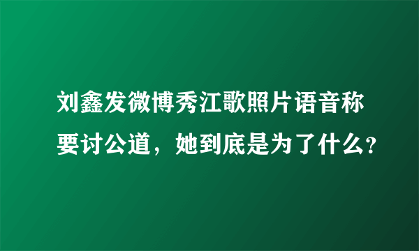 刘鑫发微博秀江歌照片语音称要讨公道，她到底是为了什么？