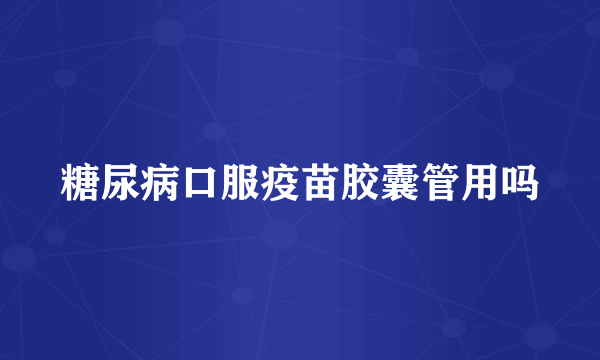 糖尿病口服疫苗胶囊管用吗