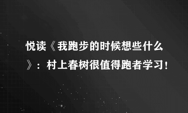 悦读《我跑步的时候想些什么》：村上春树很值得跑者学习！