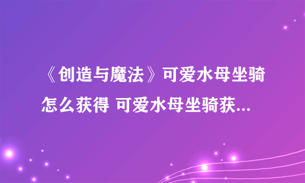 《创造与魔法》可爱水母坐骑怎么获得 可爱水母坐骑获得方法分享