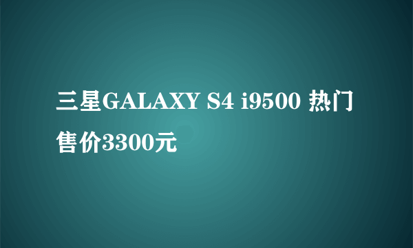 三星GALAXY S4 i9500 热门售价3300元