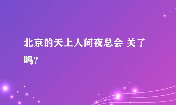 北京的天上人间夜总会 关了吗?
