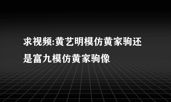求视频:黄艺明模仿黄家驹还是富九模仿黄家驹像