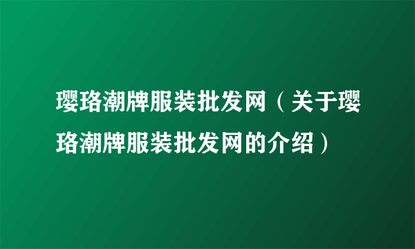璎珞潮牌服装批发网（关于璎珞潮牌服装批发网的介绍）