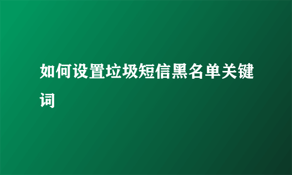 如何设置垃圾短信黑名单关键词