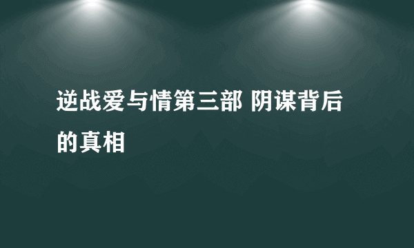 逆战爱与情第三部 阴谋背后的真相