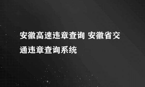 安徽高速违章查询 安徽省交通违章查询系统