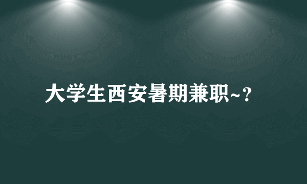 大学生西安暑期兼职~？