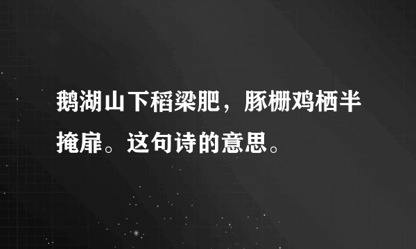 鹅湖山下稻梁肥，豚栅鸡栖半掩扉。这句诗的意思。