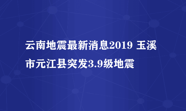 云南地震最新消息2019 玉溪市元江县突发3.9级地震