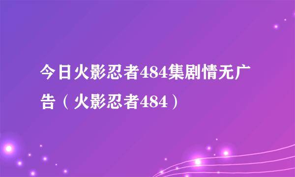 今日火影忍者484集剧情无广告（火影忍者484）