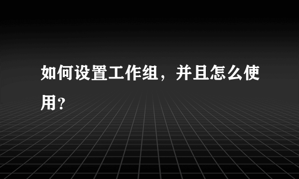 如何设置工作组，并且怎么使用？