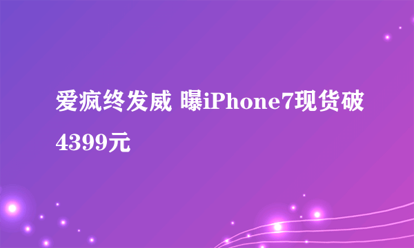 爱疯终发威 曝iPhone7现货破4399元