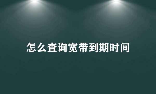 怎么查询宽带到期时间
