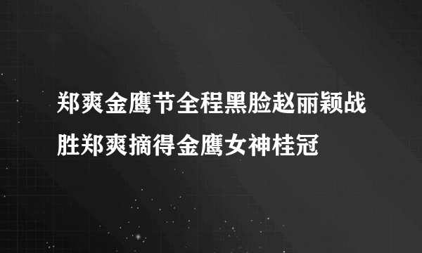郑爽金鹰节全程黑脸赵丽颖战胜郑爽摘得金鹰女神桂冠