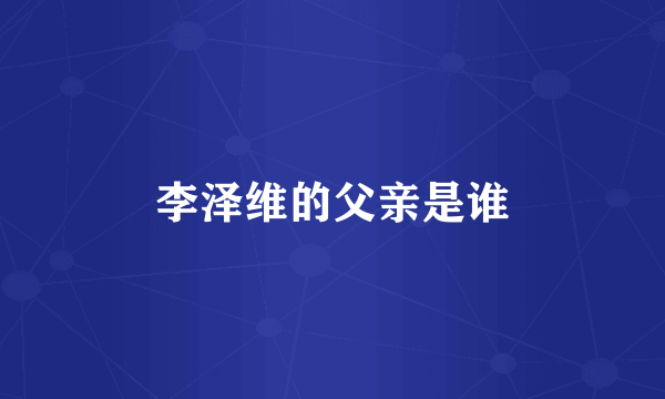 李泽维的父亲是谁