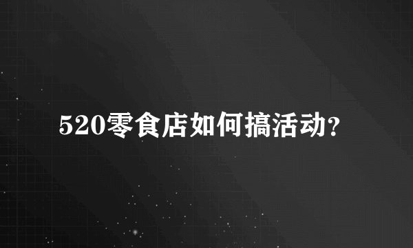 520零食店如何搞活动？