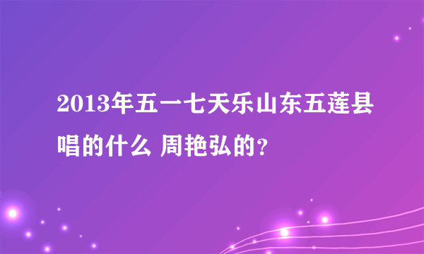 2013年五一七天乐山东五莲县唱的什么 周艳弘的？