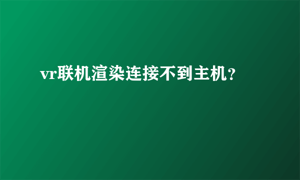 vr联机渲染连接不到主机？