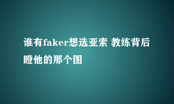 谁有faker想选亚索 教练背后瞪他的那个图