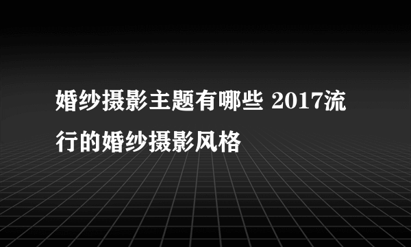 婚纱摄影主题有哪些 2017流行的婚纱摄影风格
