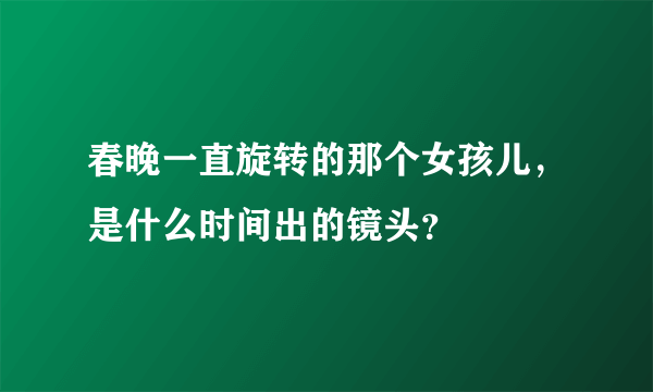 春晚一直旋转的那个女孩儿，是什么时间出的镜头？
