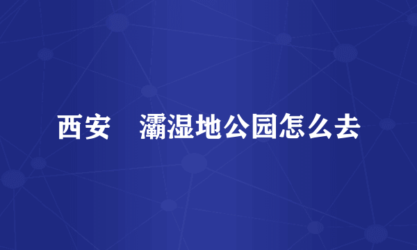 西安浐灞湿地公园怎么去