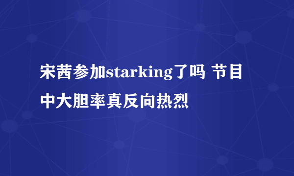 宋茜参加starking了吗 节目中大胆率真反向热烈
