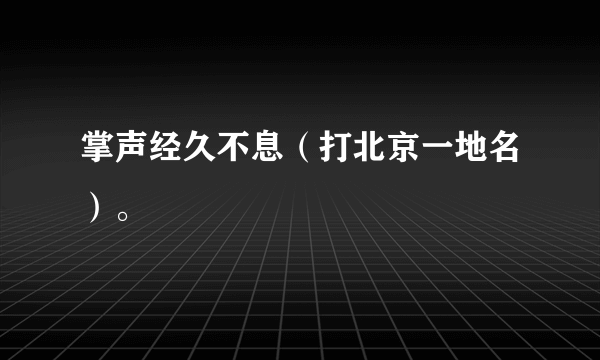 掌声经久不息（打北京一地名）。