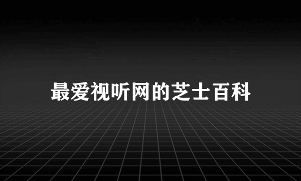 最爱视听网的芝士百科