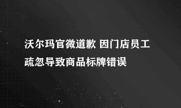沃尔玛官微道歉 因门店员工疏忽导致商品标牌错误