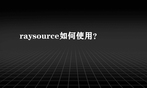 raysource如何使用？