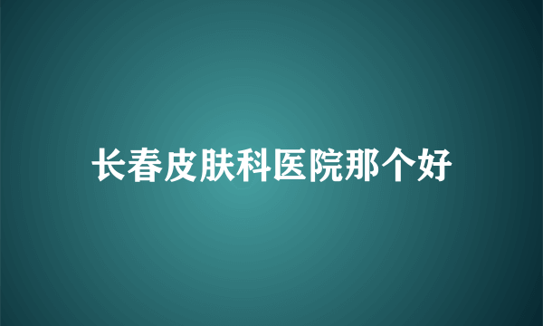 长春皮肤科医院那个好