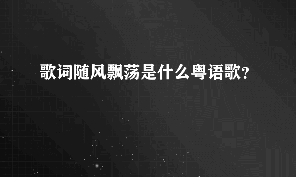 歌词随风飘荡是什么粤语歌？