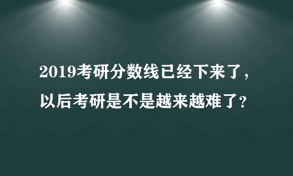 2019考研分数线已经下来了，以后考研是不是越来越难了？