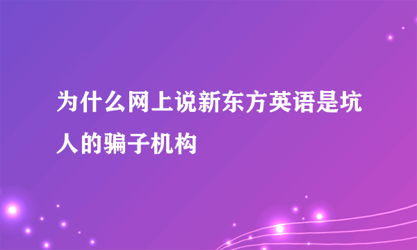 为什么网上说新东方英语是坑人的骗子机构